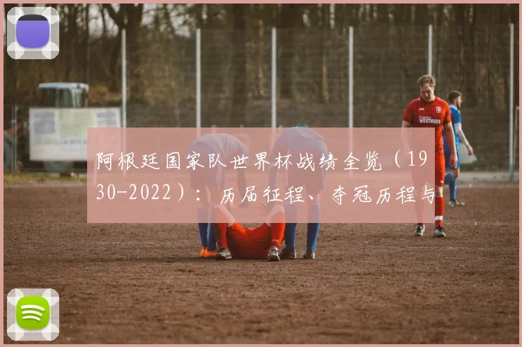 阿根廷国家队世界杯战绩全览(1930-2022):历届征程、夺冠历程与数据深度解析