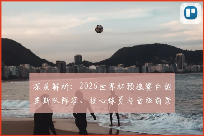 深度解析:2026世界杯预选赛白俄罗斯队阵容、核心球员与晋级前景