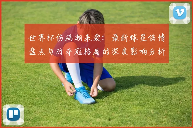 世界杯伤病潮来袭：最新球星伤情盘点与对夺冠格局的深度影响分析
