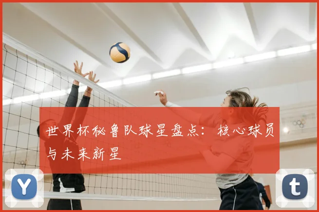 世界杯秘鲁队球星盘点：核心球员与未来新星