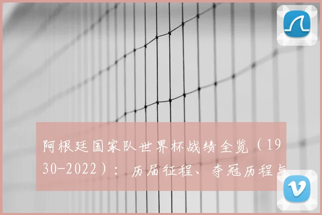 阿根廷国家队世界杯战绩全览（1930-2022）：历届征程、夺冠历程与数据深度解析