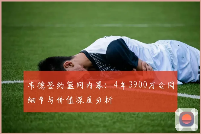 韦德签约篮网内幕：4年3900万合同细节与价值深度分析