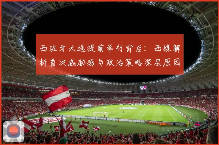西班牙大选提前举行背后：西媒解析首次威胁感与政治策略深层原因