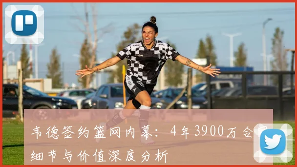 韦德签约篮网内幕：4年3900万合同细节与价值深度分析