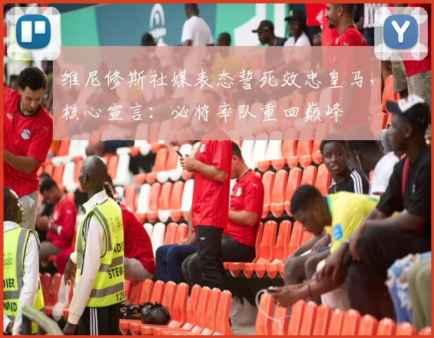 维尼修斯社媒表态誓死效忠皇马,核心宣言:必将率队重回巅峰