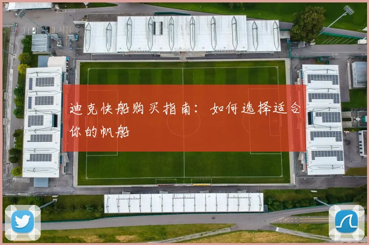 迪克快船购买指南:如何选择适合你的帆船